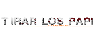 ＴＩＲＡＲ ＬＯＳ ＰＡＰＥＬＥＳ (A LA PAPELERA)