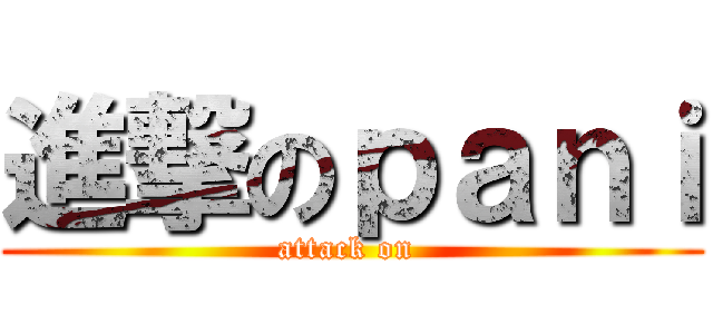 進撃のｐａｎｉ (attack on )