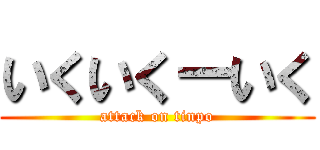 いくいくーいく (attack on tinpo)