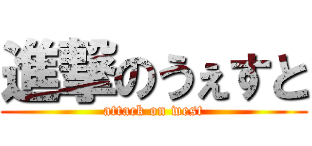 進撃のうぇすと (attack on west)