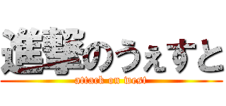 進撃のうぇすと (attack on west)