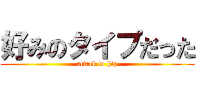 好みのタイプだった (attack to hip)