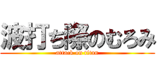 波打ち際のむろみ (attack on titan)