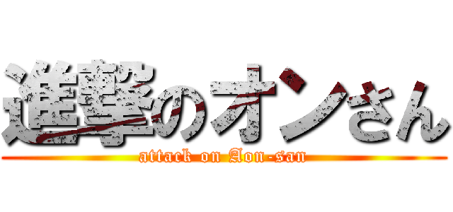 進撃のオンさん (attack on Aon-san)