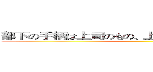 部下の手柄は上司のもの、上司の失敗は部下の責任 ()