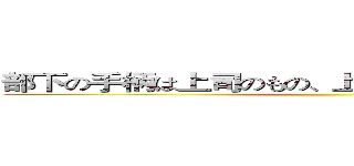 部下の手柄は上司のもの、上司の失敗は部下の責任 ()