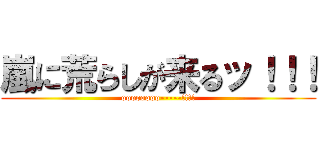 嵐に荒らしが来るッ！！！ (oooooooo-----!!!!)