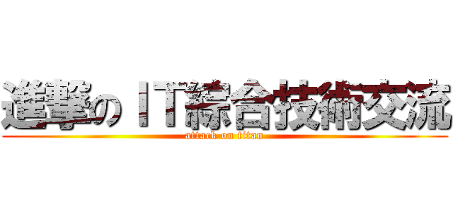 進撃のＩＴ綜合技術交流 (attack on titan)