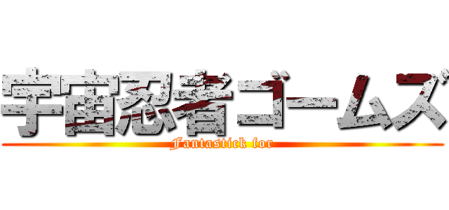 宇宙忍者ゴームズ (Fantastick for)