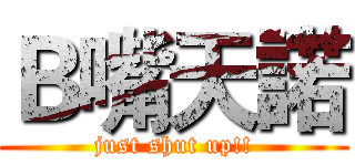 Ｂ嘴天諾 (just shut up!!)