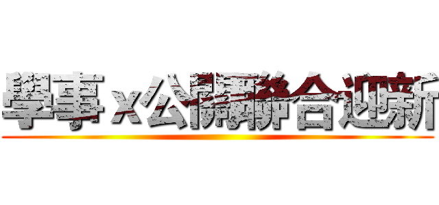 學事ｘ公關聯合迎新 ()