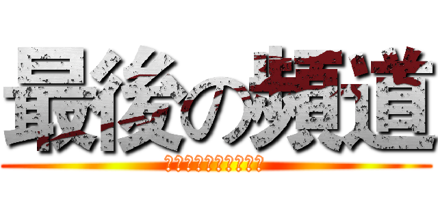 最後の頻道 (頻道在被刪老子不做了)