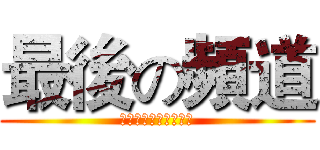 最後の頻道 (頻道在被刪老子不做了)