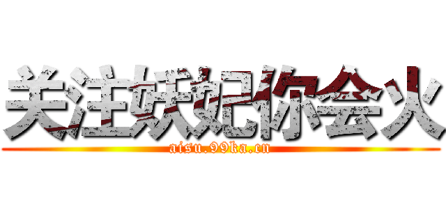 关注妖妃你会火 (aisu.99ka.cn)