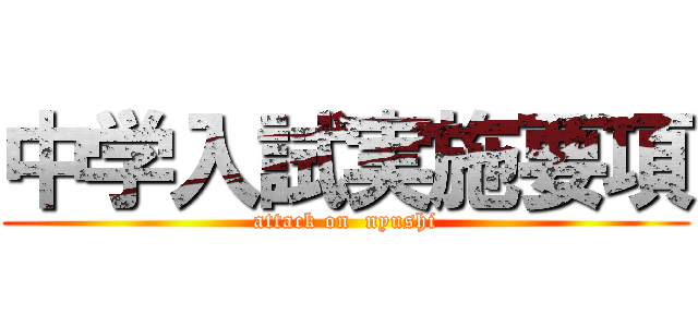 中学入試実施要項 (attack on  nyushi)