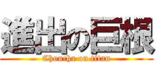 進出の巨根 (Choucha on titan)