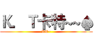 Ｋ．Ｔ卡特~~♠ (KT~)