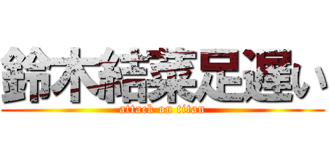 鈴木結菜足遅い (attack on titan)