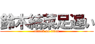 鈴木結菜足遅い (attack on titan)