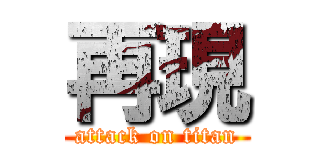 再現 (attack on titan)