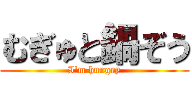 むぎゅと鍋ぞう (I\'m hungry)