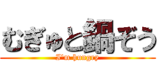むぎゅと鍋ぞう (I\'m hungry)