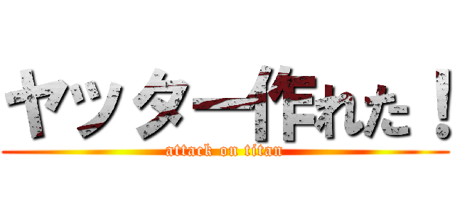 ヤッター作れた！ (attack on titan)