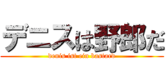 デニスは野郎だ (denis ist ein bastard)
