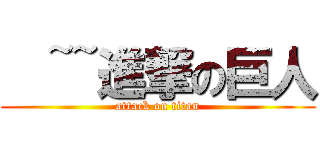 €~~進撃の巨人 (attack on titan)