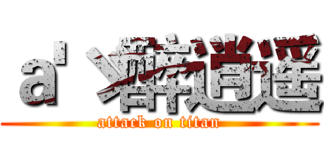 ａ'ゞ醉逍遥 (attack on titan)