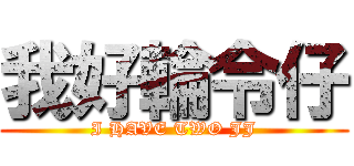 我好輪令仔 (I HAVE TWO JJ)