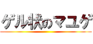 ゲル状のマユゲ ()