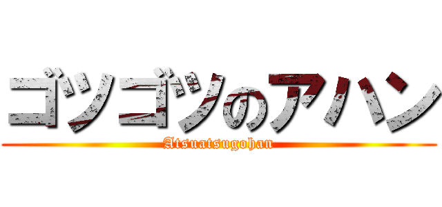 ゴツゴツのアハン (Atsuatsugohan)