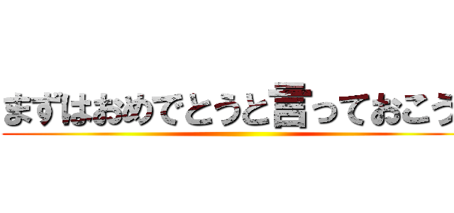まずはおめでとうと言っておこう  ()