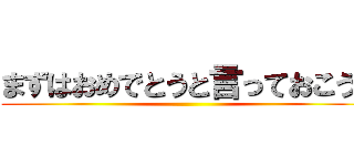 まずはおめでとうと言っておこう  ()