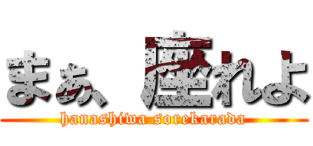 まぁ、座れよ (hanashiwa sorekarada)