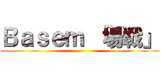 Ｂａｓｅｍ 「場戦」 ()