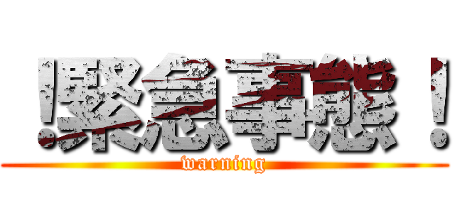 ！緊急事態！ (warning)