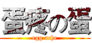 蛋疼の蛋 (egg ache)