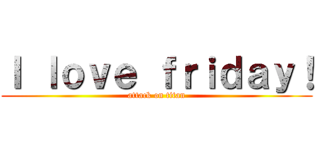 Ｉ ｌｏｖｅ ｆｒｉｄａｙ！ (attack on titan)