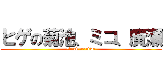 ヒゲの菊池、ミコ、廣瀬 (attack on titan)