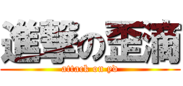 進撃の歪滴 (attack on yd)