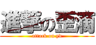進撃の歪滴 (attack on yd)