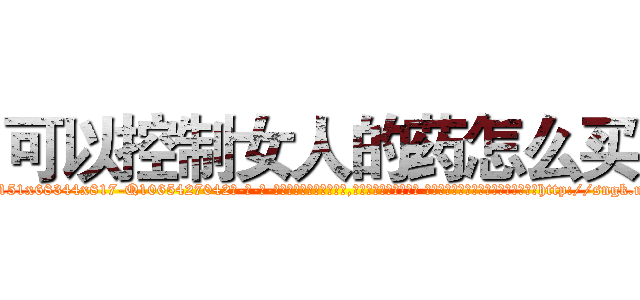 可以控制女人的药怎么买 (可以控制女人的药怎么买【电-话151x68344x817-Q1065427042元-吉-药-业】我们做的是长期生意,靠的是老客户长期支持 可以控制女人的药怎么买在发表了一篇http://sngk.net/GqTmH0

参考消息网我们做的是长期生意,靠的是老客户长期支持也许我们早该意识到，就连鲍勃·霍斯金斯（金球奖戏剧类电影男主角 
)
