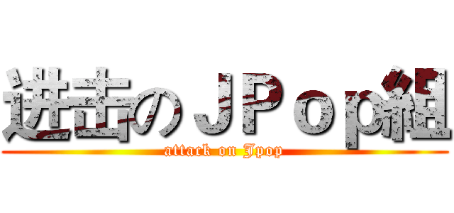 进击のＪＰｏｐ組 (attack on Jpop)