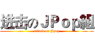 进击のＪＰｏｐ組 (attack on Jpop)