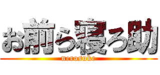お前ら寝ろ助 (nerosuke)