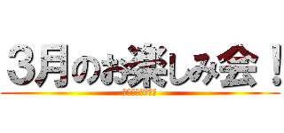 ３月のお楽しみ会！ (イエーイイエーイ)