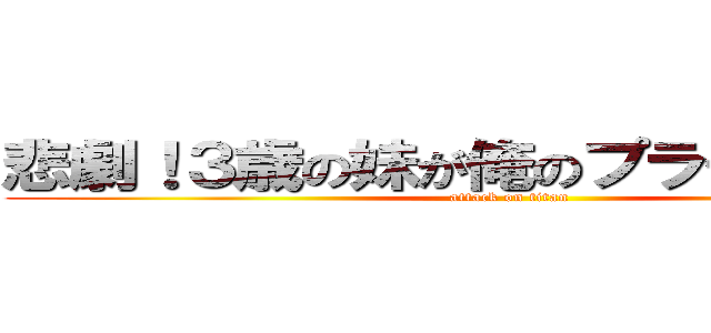 悲劇！３歳の妹が俺のプラモをぶっ壊す (attack on titan)