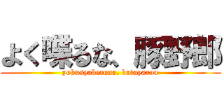 よく喋るな、豚野郎 (yokusyaberuna. butayarou)